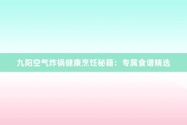 九阳空气炸锅健康烹饪秘籍：专属食谱精选