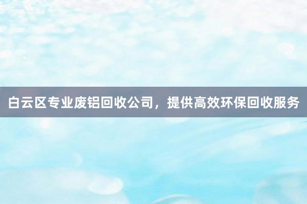 白云区专业废铝回收公司，提供高效环保回收服务