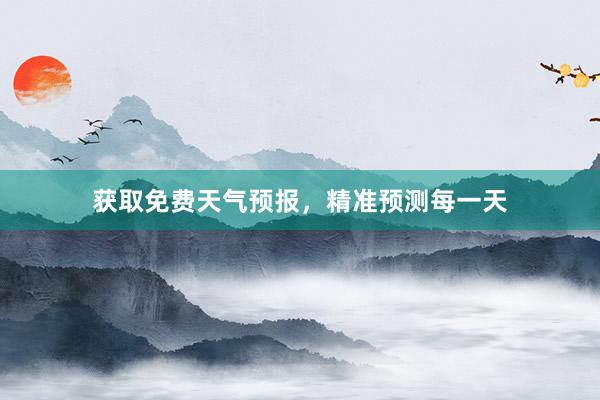 获取免费天气预报，精准预测每一天